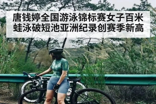 唐钱婷全国游泳锦标赛女子百米蛙泳破短池亚洲纪录创赛季新高
